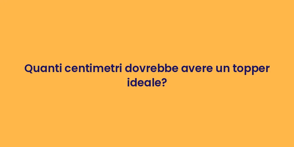 Quanti centimetri dovrebbe avere un topper ideale?