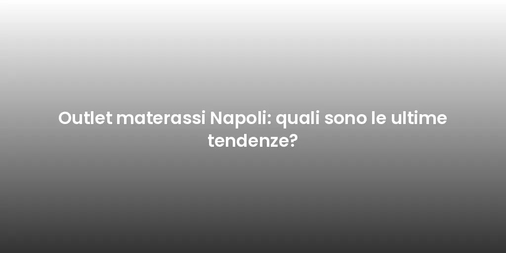 Outlet materassi Napoli: quali sono le ultime tendenze?