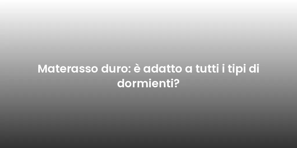 Materasso duro: è adatto a tutti i tipi di dormienti?