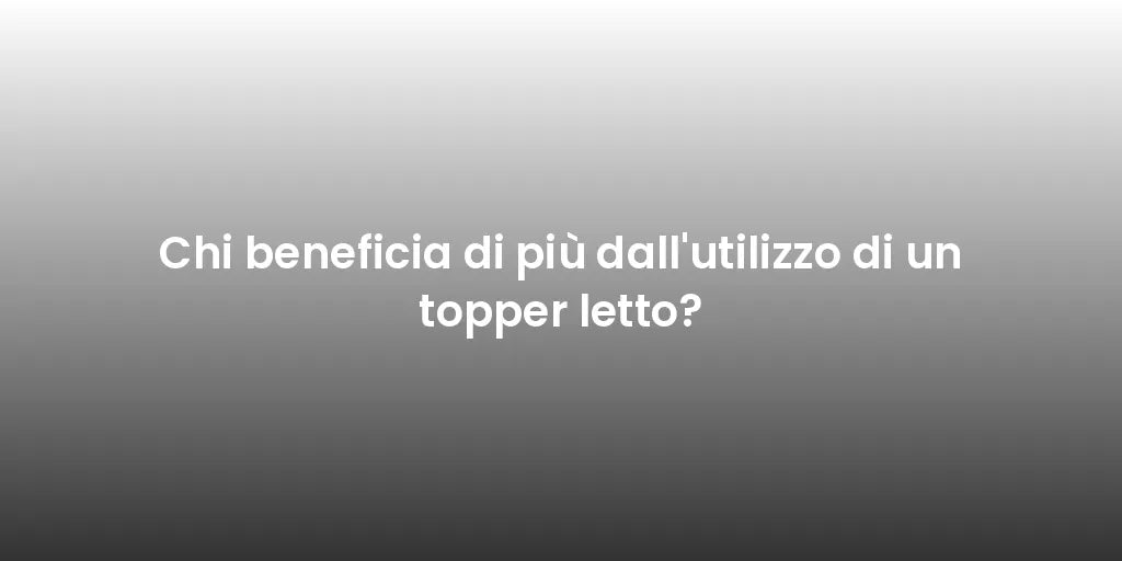 Chi beneficia di più dall'utilizzo di un topper letto?