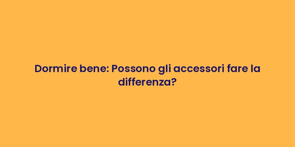 Dormire bene: Possono gli accessori fare la differenza?