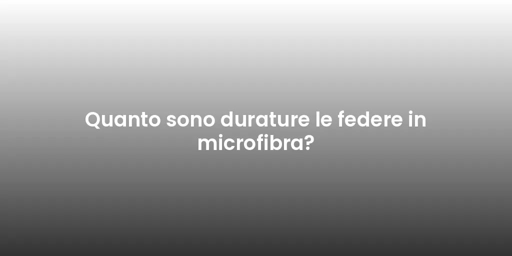 Quanto sono durature le federe in microfibra?