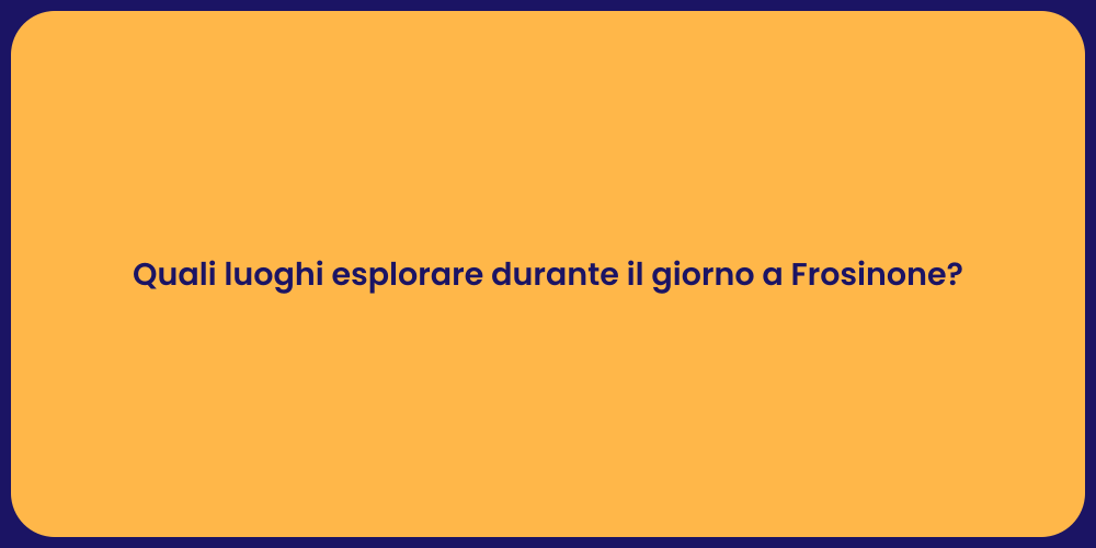 Quali luoghi esplorare durante il giorno a Frosinone?