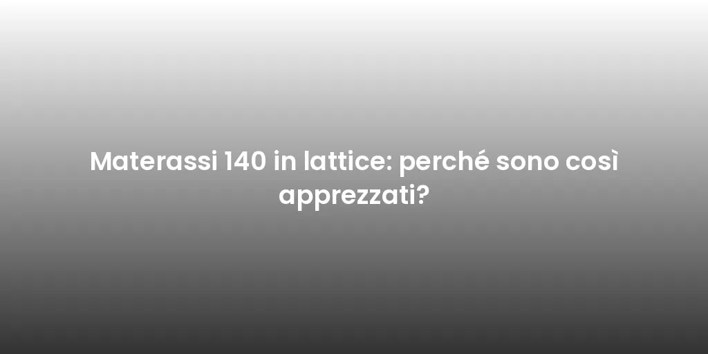 Materassi 140 in lattice: perché sono così apprezzati?