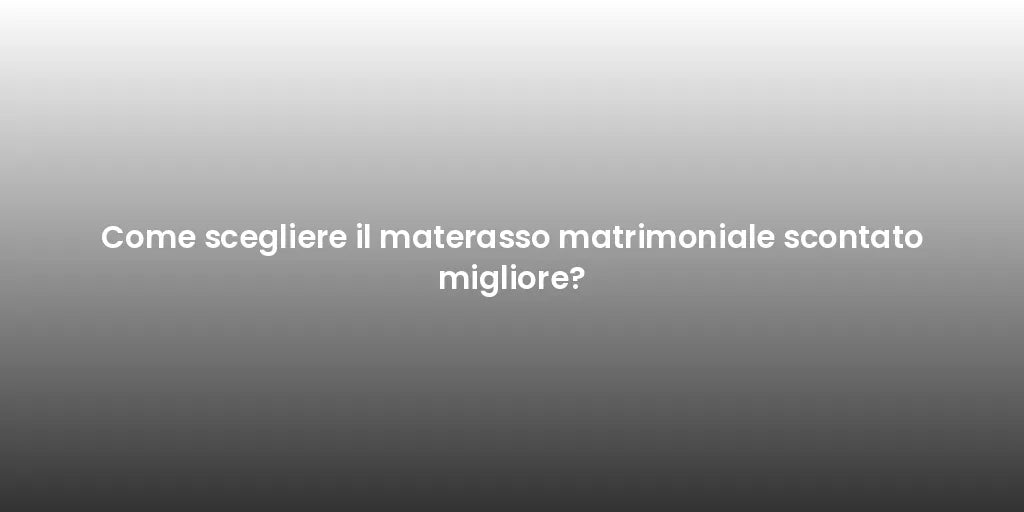 Come scegliere il materasso matrimoniale scontato migliore?