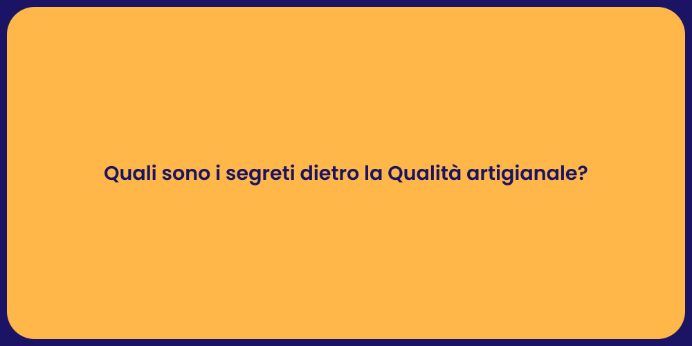 Quali sono i segreti dietro la Qualità artigianale?