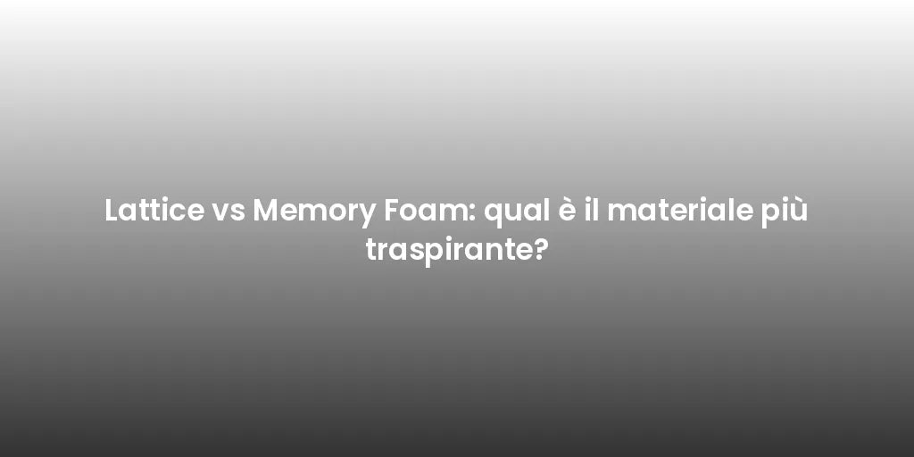 Lattice vs Memory Foam: qual è il materiale più traspirante?
