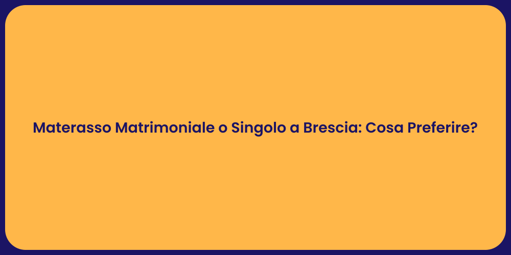 Materasso Matrimoniale o Singolo a Brescia: Cosa Preferire?