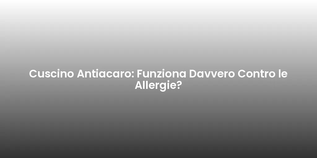 Cuscino Antiacaro: Funziona Davvero Contro le Allergie?