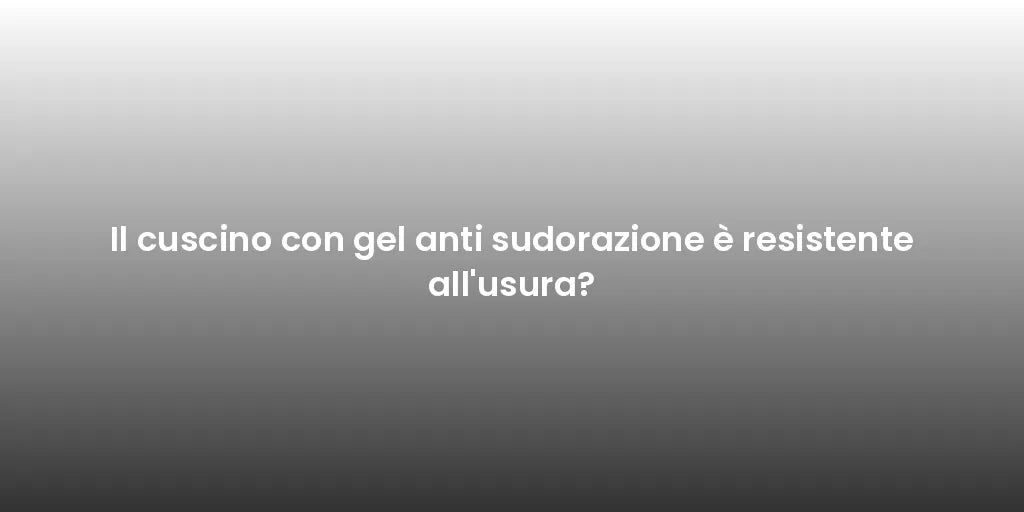 Il cuscino con gel anti sudorazione è resistente all'usura?
