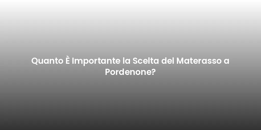 Quanto È Importante la Scelta del Materasso a Pordenone?