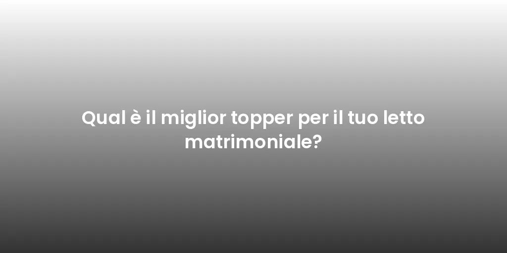 Qual è il miglior topper per il tuo letto matrimoniale?