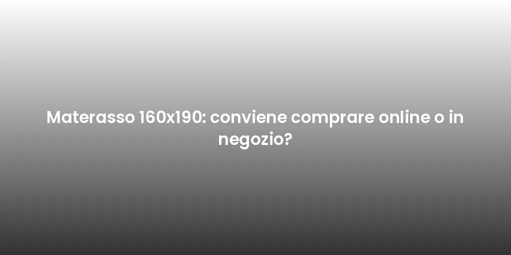 Materasso 160x190: conviene comprare online o in negozio?