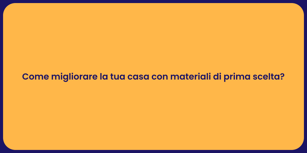 Come migliorare la tua casa con materiali di prima scelta?