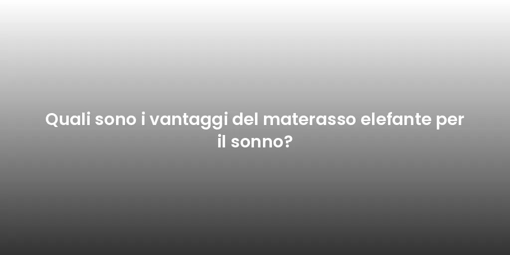 Quali sono i vantaggi del materasso elefante per il sonno?