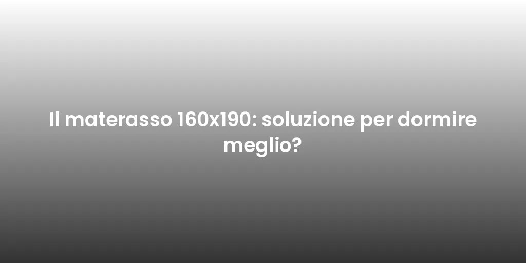 Il materasso 160x190: soluzione per dormire meglio?