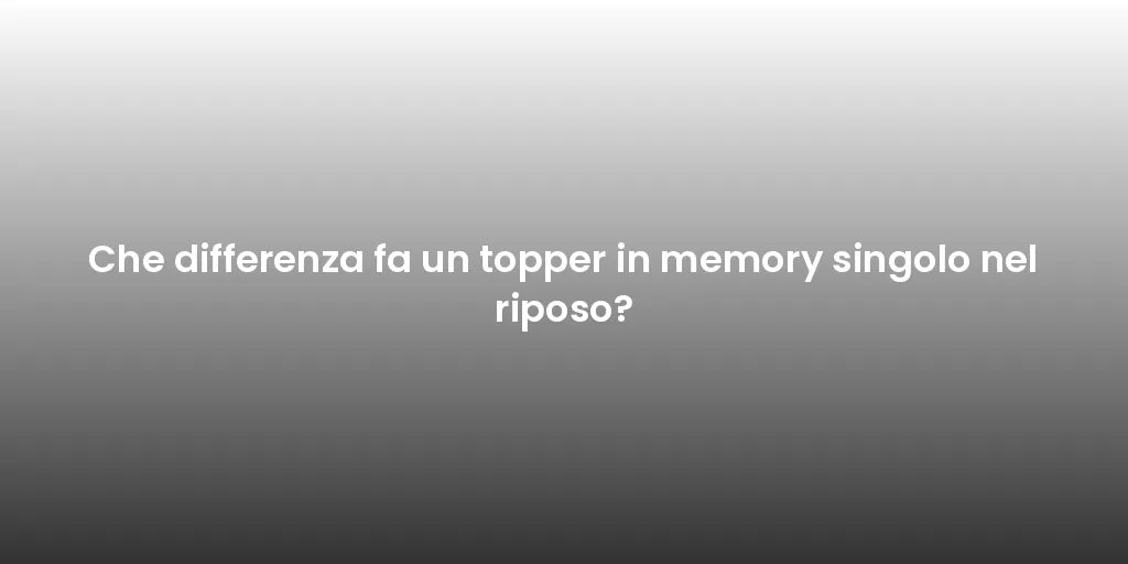 Che differenza fa un topper in memory singolo nel riposo?