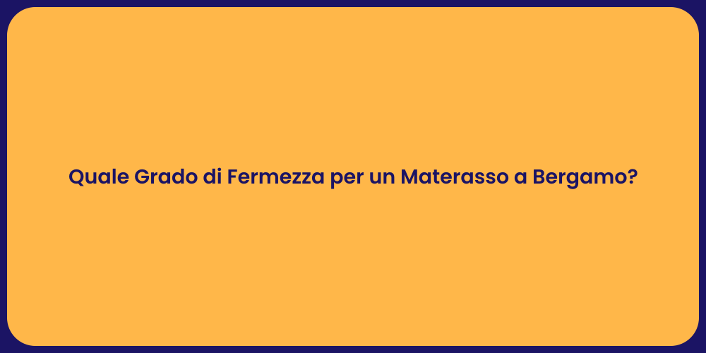 Quale Grado di Fermezza per un Materasso a Bergamo?