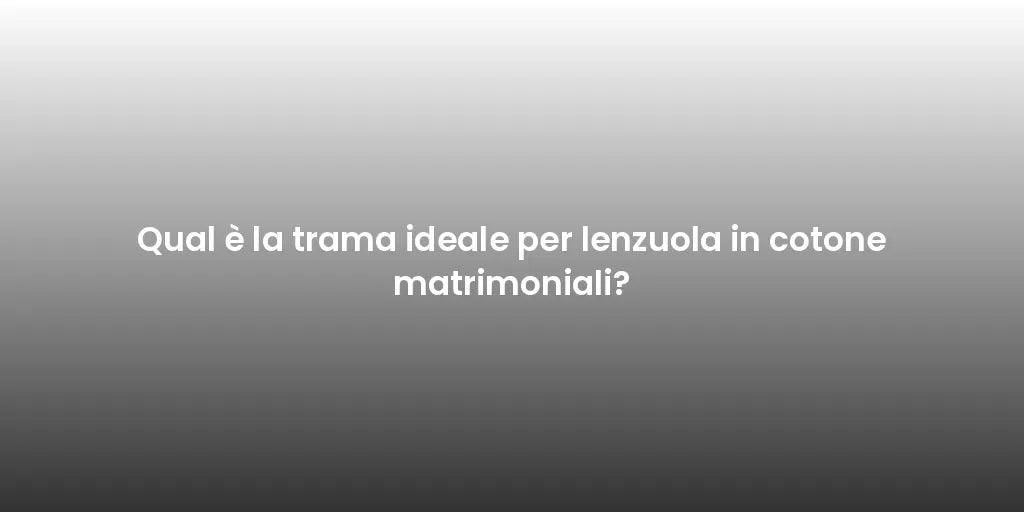 Qual è la trama ideale per lenzuola in cotone matrimoniali?