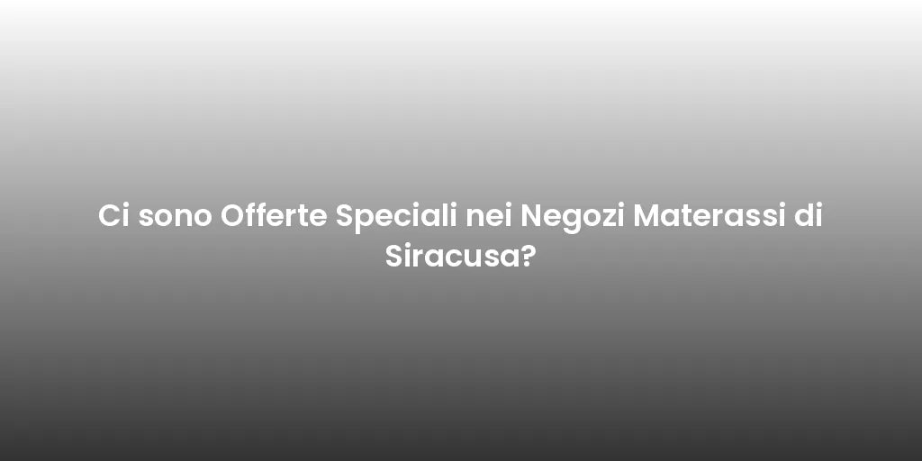 Ci sono Offerte Speciali nei Negozi Materassi di Siracusa?