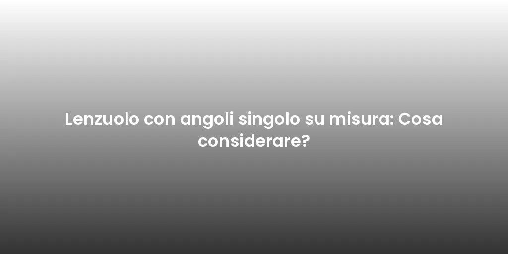 Lenzuolo con angoli singolo su misura: Cosa considerare?