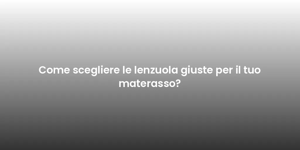 Come scegliere le lenzuola giuste per il tuo materasso?