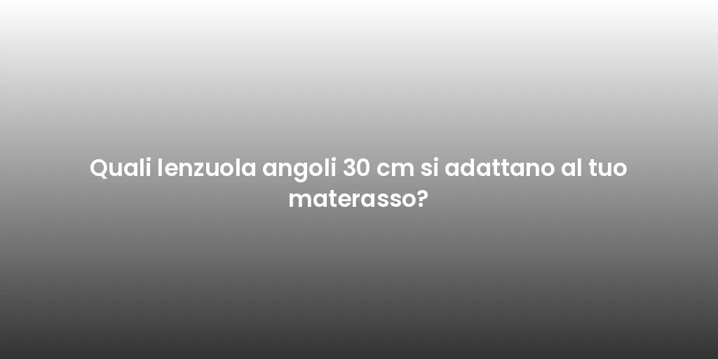 Quali lenzuola angoli 30 cm si adattano al tuo materasso?