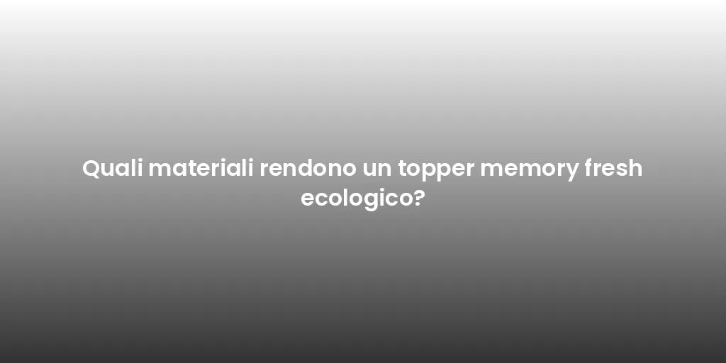 Quali materiali rendono un topper memory fresh ecologico?
