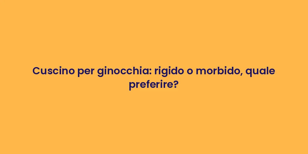Cuscino per ginocchia: rigido o morbido, quale preferire?