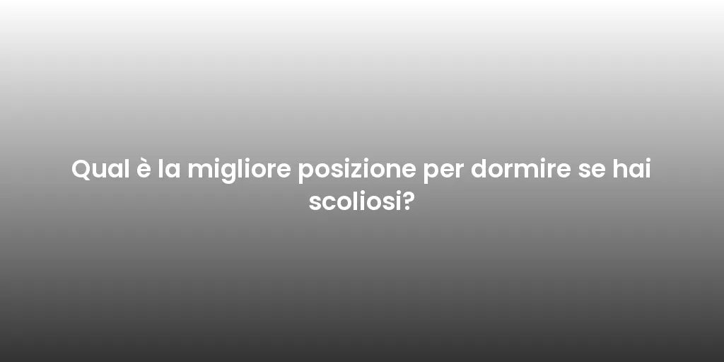 Qual è la migliore posizione per dormire se hai scoliosi?