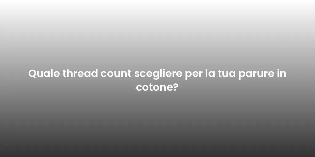 Quale thread count scegliere per la tua parure in cotone?