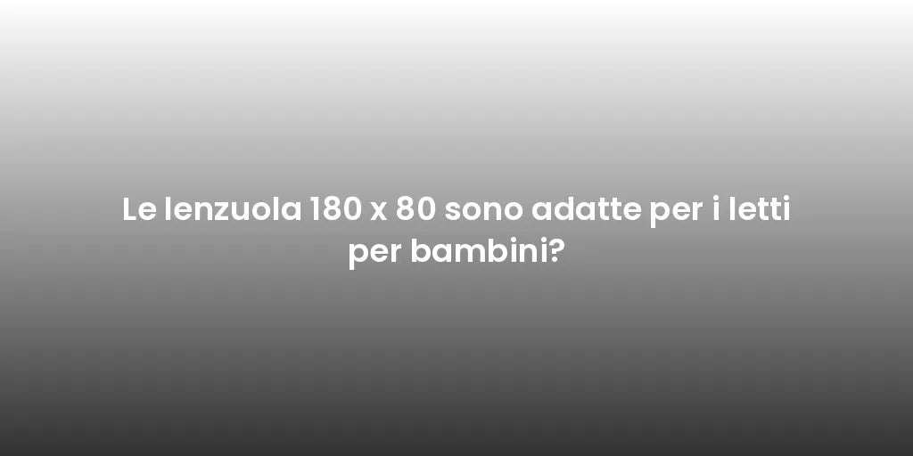Le lenzuola 180 x 80 sono adatte per i letti per bambini?