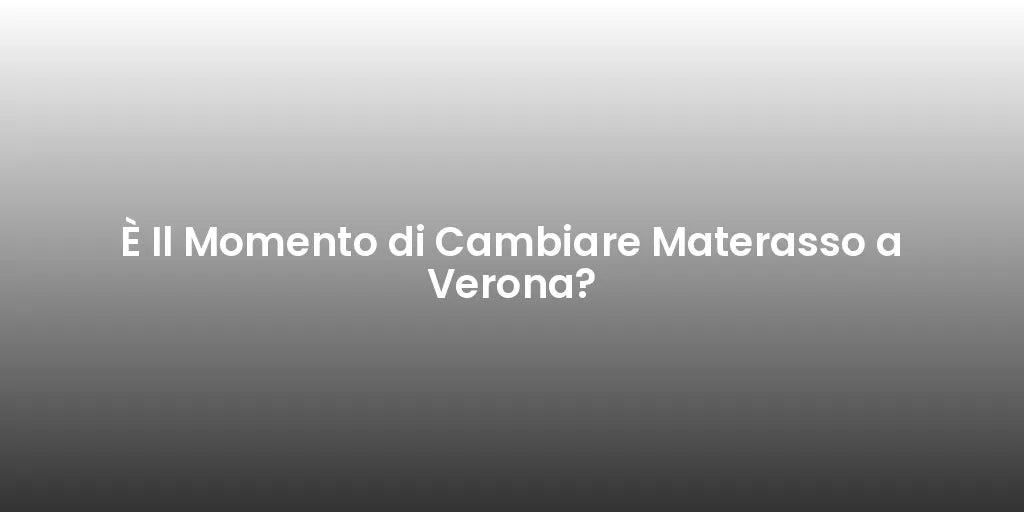 È Il Momento di Cambiare Materasso a Verona?