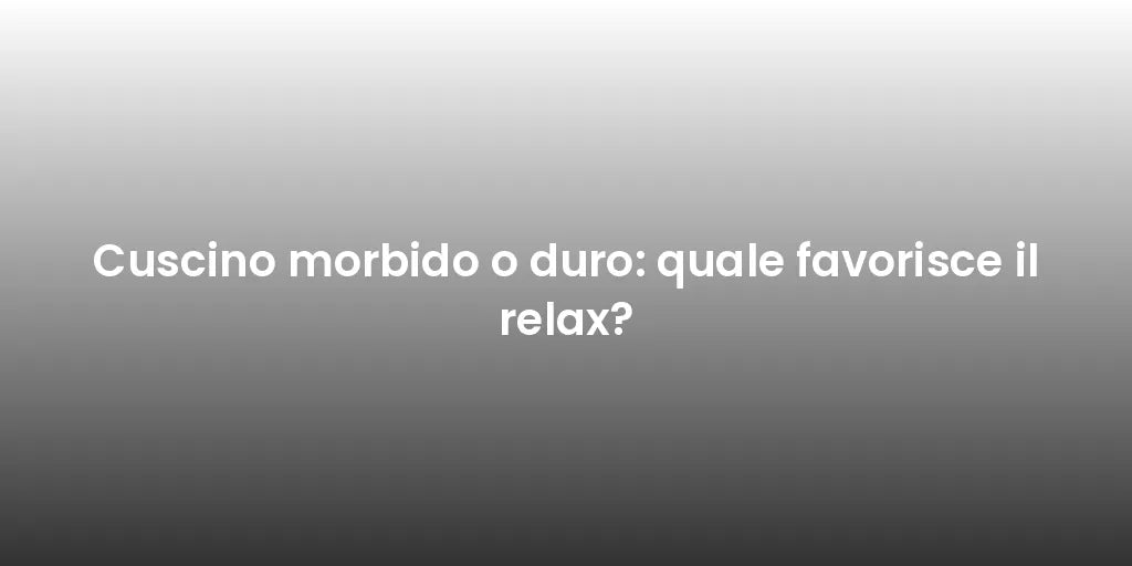 Cuscino morbido o duro: quale favorisce il relax?