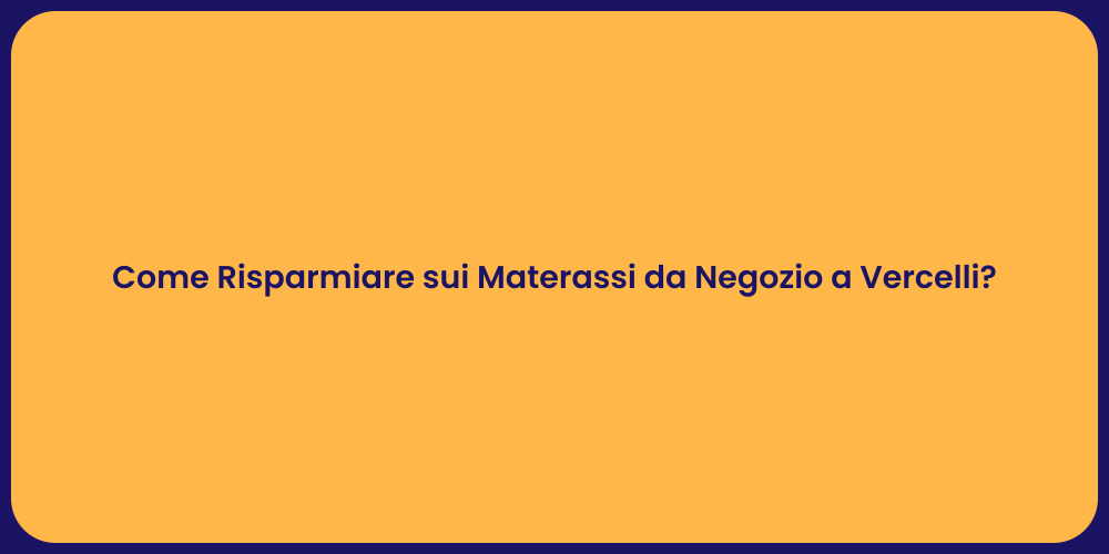 Come Risparmiare sui Materassi da Negozio a Vercelli?