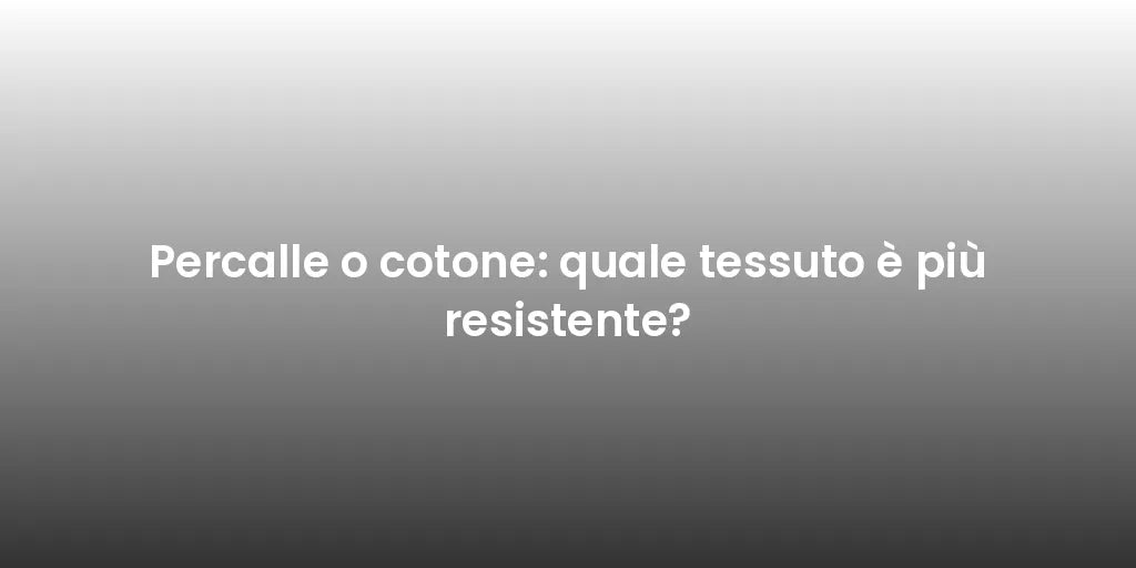 Percalle o cotone: quale tessuto è più resistente?