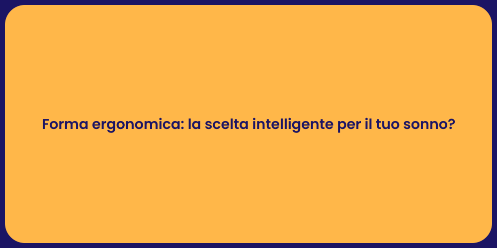 Forma ergonomica: la scelta intelligente per il tuo sonno?
