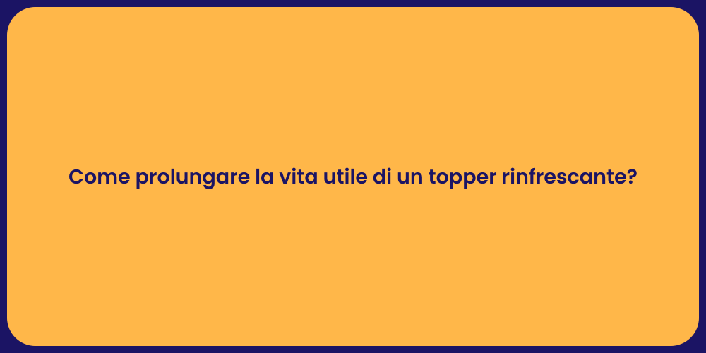Come prolungare la vita utile di un topper rinfrescante?