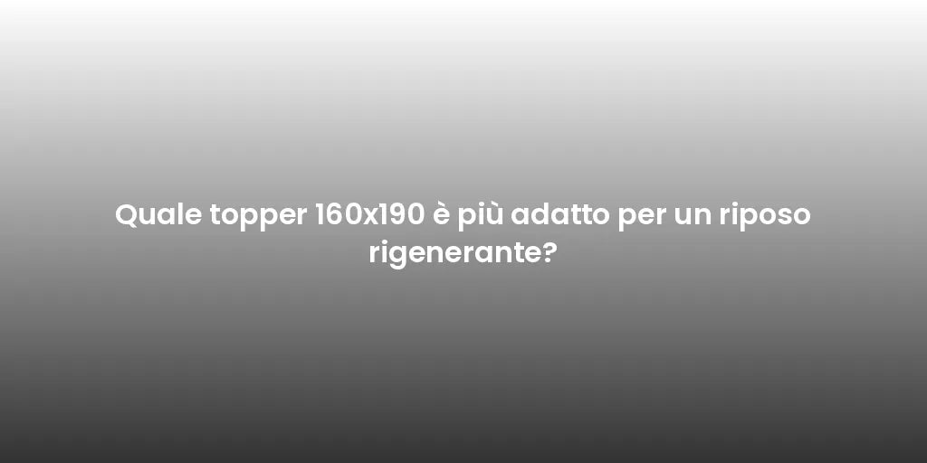 Quale topper 160x190 è più adatto per un riposo rigenerante?