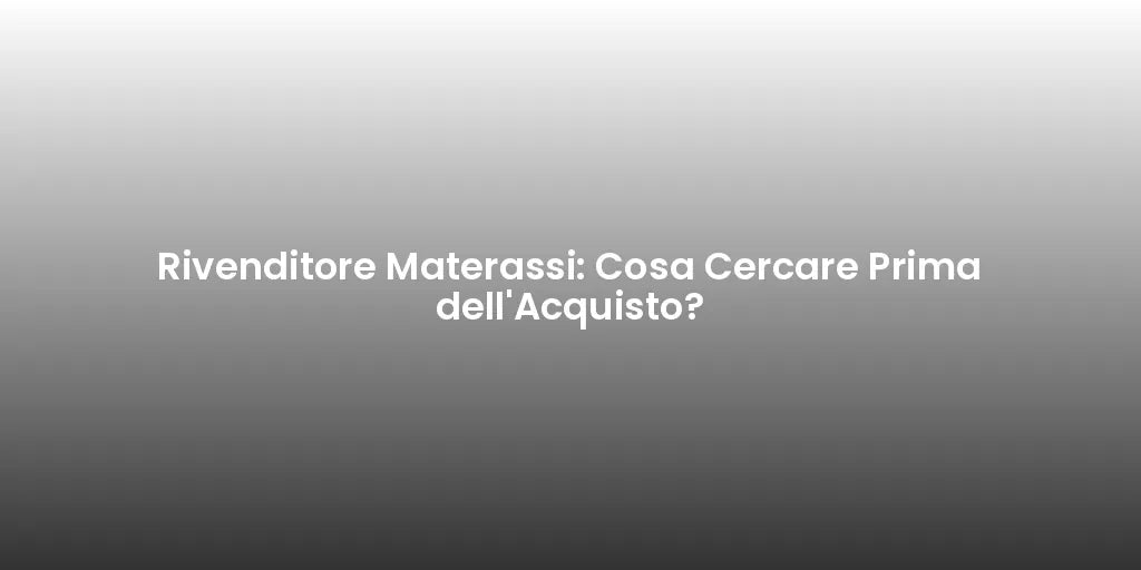 Rivenditore Materassi: Cosa Cercare Prima dell'Acquisto?