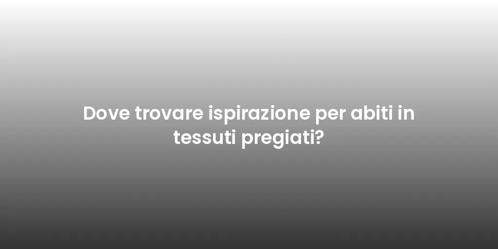 Dove trovare ispirazione per abiti in tessuti pregiati?