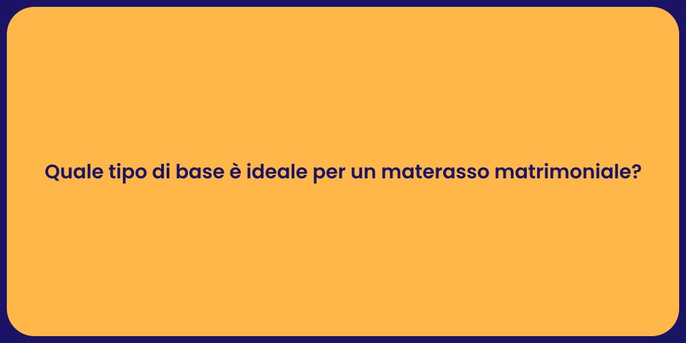 Quale tipo di base è ideale per un materasso matrimoniale?