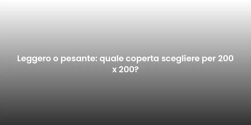 Leggero o pesante: quale coperta scegliere per 200 x 200?