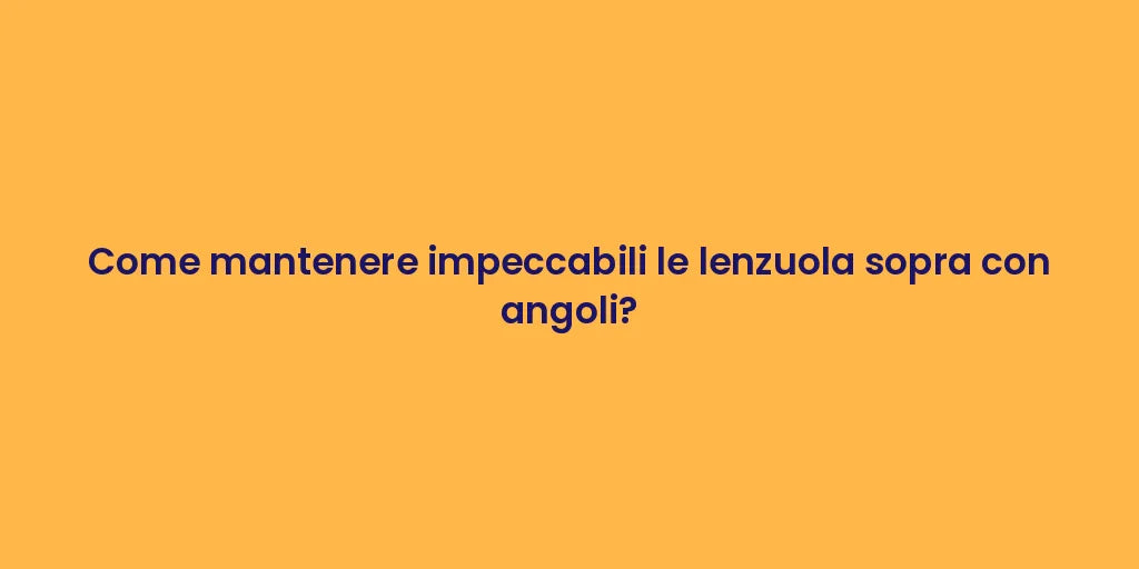 Come mantenere impeccabili le lenzuola sopra con angoli?