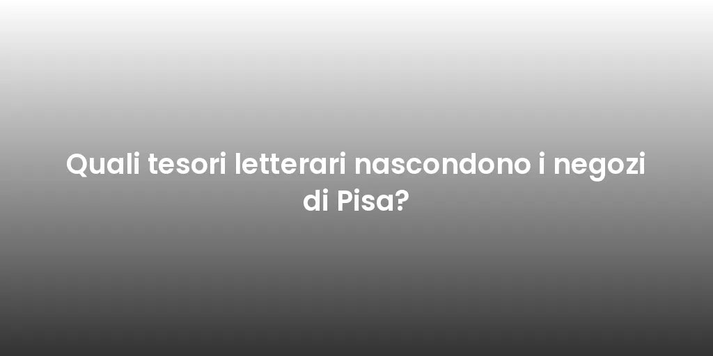 Quali tesori letterari nascondono i negozi di Pisa?