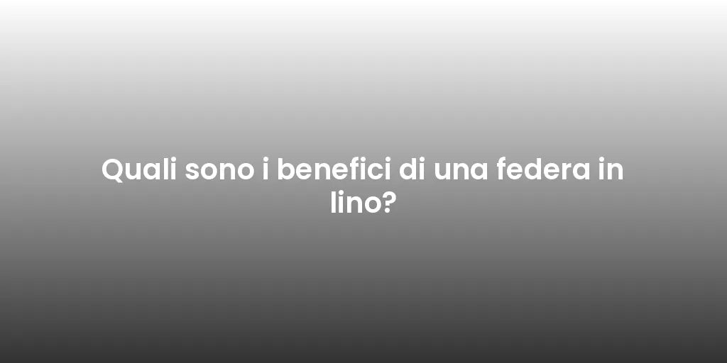 Quali sono i benefici di una federa in lino?