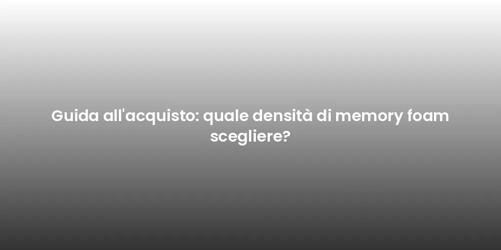 Guida all'acquisto: quale densità di memory foam scegliere?