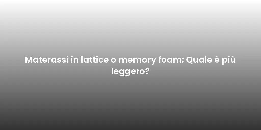 Materassi in lattice o memory foam: Quale è più leggero?