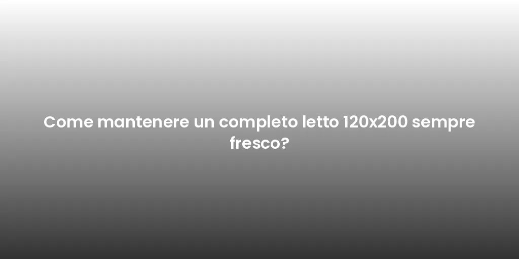 Come mantenere un completo letto 120x200 sempre fresco?