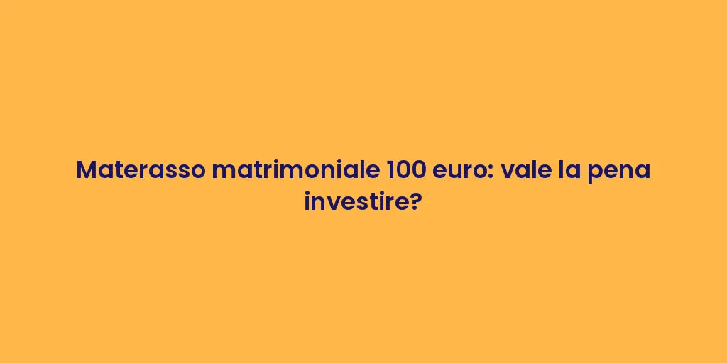 Materasso matrimoniale 100 euro: vale la pena investire?